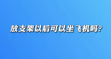 【名醫(yī)面對面之心臟100問】放支架以后可以坐飛機嗎？