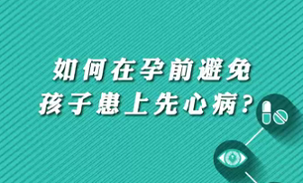 【名醫(yī)面對面之心臟100問】如何在孕前避免孩子患上先心??？