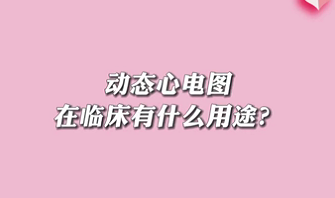 【名醫(yī)面對面之心臟100問】動態(tài)心電圖在臨床有什么用途？