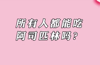 【名醫(yī)面對面之心臟100問】所有人都能吃阿司匹林嗎？