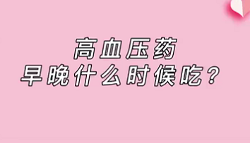 【名醫(yī)面對面之心臟100問】高血壓藥早晚什么時候吃？