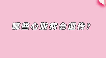 【名醫(yī)面對面之心臟100問】哪些心臟病會(huì)遺傳？