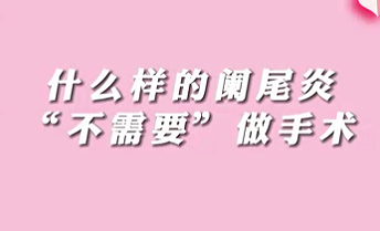 【名醫(yī)面對面之消化100問】什么樣的闌尾炎“不需要”做手術(shù)？