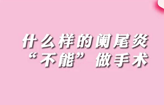 【名醫(yī)面對面之消化100問】什么樣的闌尾炎“不能”做手術(shù)？