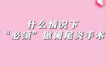 【名醫(yī)面對面之消化100問】什么情況下“必須做”闌尾手術(shù)？
